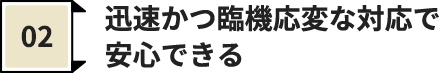 迅速かつ臨機応変な対応で 安心できる